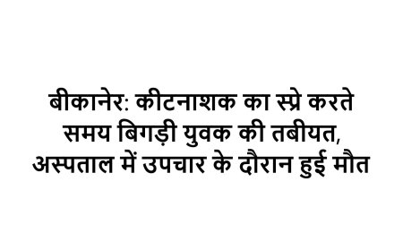बीकानेर: कीटनाशक का स्प्रे करते समय बिगड़ी युवक की तबीयत, अस्पताल में उपचार के दौरान हुई मौत