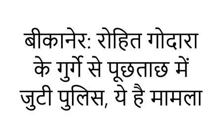 बीकानेर: रोहित गोदारा के गुर्गे से पूछताछ में जुटी पुलिस, ये है मामला