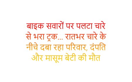 बाइक सवारों पर पलटा चारे से भरा ट्रक… रातभर चारे के नीचे दबा रहा परिवार, दंपति और मासूम बेटी की मौत