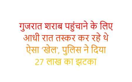 गुजरात शराब पहुंचाने के लिए आधी रात तस्कर कर रहे थे ऐसा ‘खेल’, पुलिस ने दिया 27 लाख का झटका