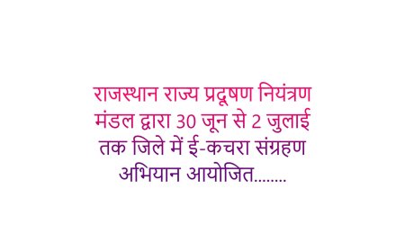 राजस्थान राज्य प्रदूषण नियंत्रण मंडल द्वारा 30 जून से 2 जुलाई तक जिले में ई-कचरा संग्रहण अभियान आयोजित