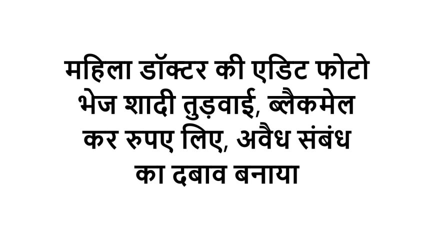 महिला डॉक्टर की एडिट फोटो भेज शादी तुड़वाई, ब्लैकमेल कर रुपए लिए, अवैध संबंध का दबाव बनाया