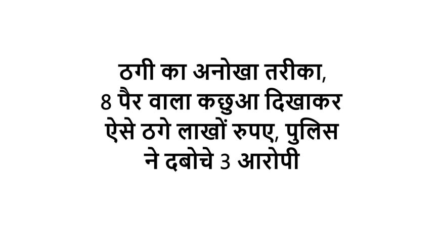 ठगी का अनोखा तरीका, 8 पैर वाला कछुआ दिखाकर ऐसे ठगे लाखों रुपए, पुलिस ने दबोचे 3 आरोपी