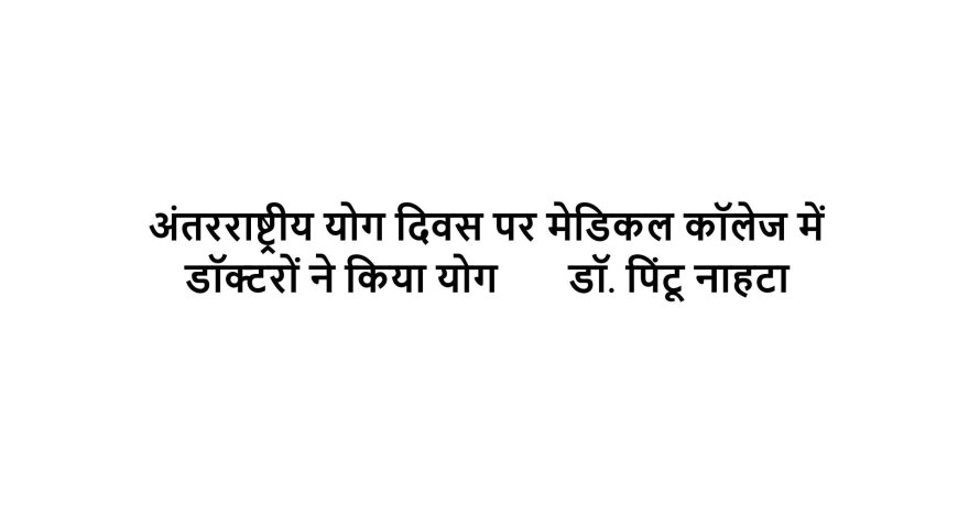 अंतरराष्ट्रीय योग दिवस पर मेडिकल कॉलेज में लगभग 400 डॉक्टरों ने किया योग       डॉ. पिंटू नाहटा