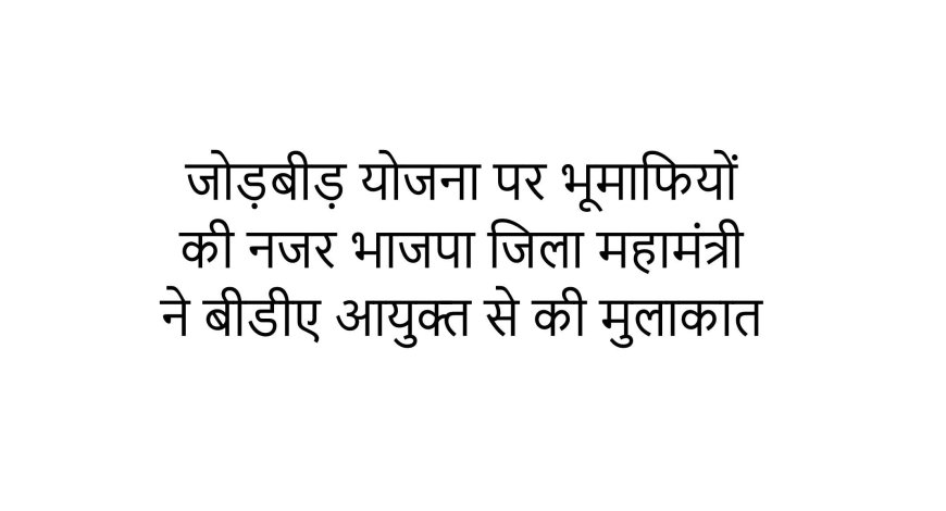 जोड़बीड़ योजना पर भूमाफियों की नजर भाजपा जिला महामंत्री ने बीडीए आयुक्त से की मुलाकात।