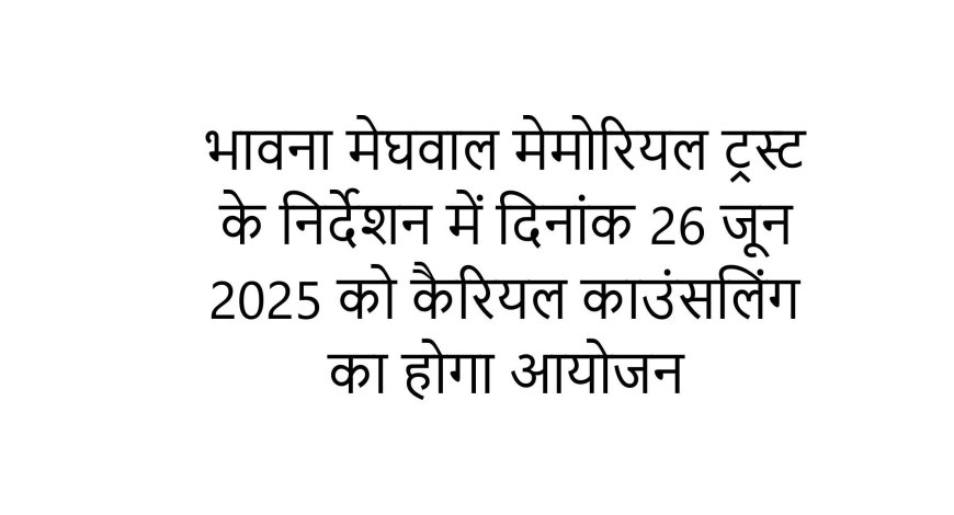 भावना मेघवाल मेमोरियल ट्रस्ट के निर्देशन में  26 जून 2025 को कैरियल काउंसलिंग का होगा आयोजन.......
