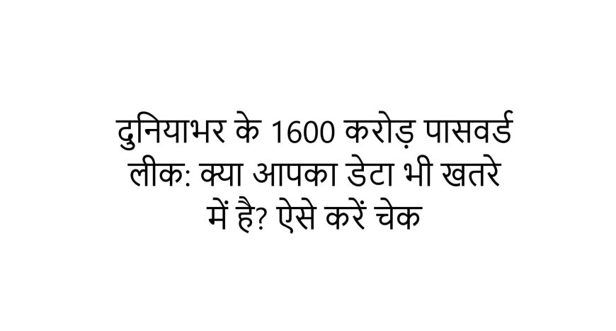 दुनियाभर के 1600 करोड़ पासवर्ड लीक: क्या आपका डेटा भी खतरे में है? ऐसे करें चेक