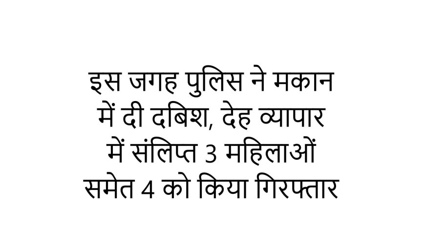इस जगह पुलिस ने मकान में दी दबिश, देह व्यापार में संलिप्त 3 महिलाओं समेत 4 को किया गिरफ्तार