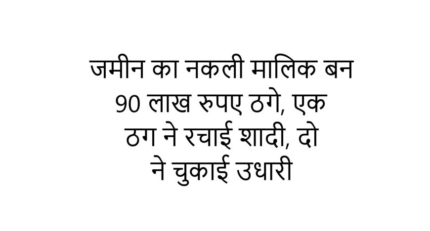 जमीन का नकली मालिक बन 90 लाख रुपए ठगे, एक ठग ने रचाई शादी, दो ने चुकाई उधारी