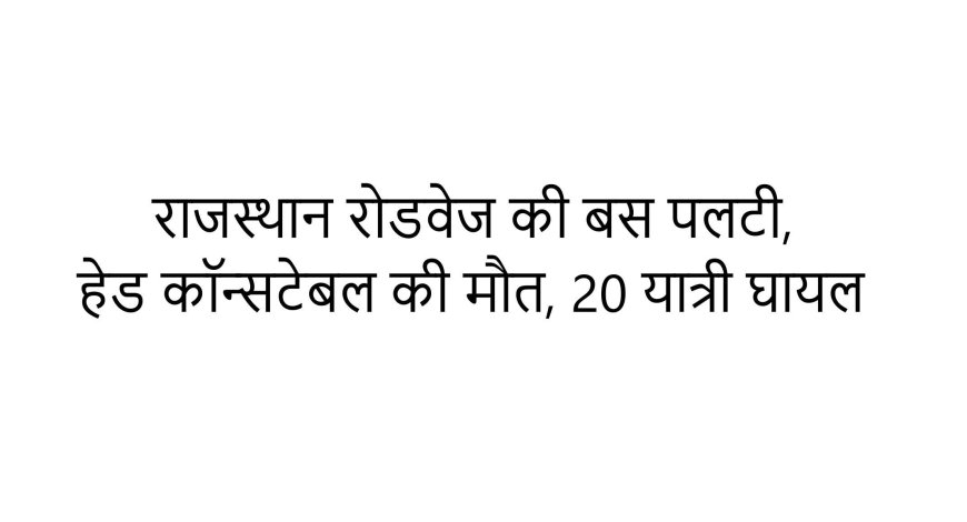 राजस्थान रोडवेज की बस पलटी, हेड कॉन्सटेबल की मौत, 20 यात्री घायल