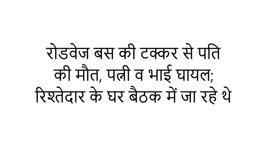 रोडवेज बस की टक्कर से पति की मौत, पत्नी व भाई घायल; रिश्तेदार के घर बैठक में जा रहे थे