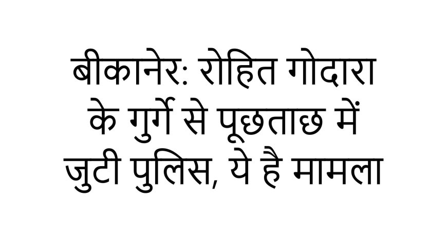 बीकानेर: रोहित गोदारा के गुर्गे से पूछताछ में जुटी पुलिस, ये है मामला