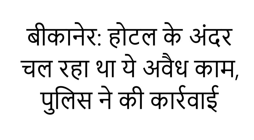 बीकानेर: होटल के अंदर चल रहा था ये अवैध काम, पुलिस ने की कार्रवाई