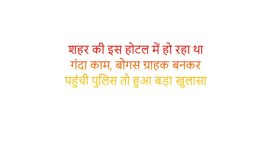 शहर की इस होटल में हो रहा था गंदा काम, बोगस ग्राहक बनकर पहुंची पुलिस तो हुआ बड़ा खुलासा