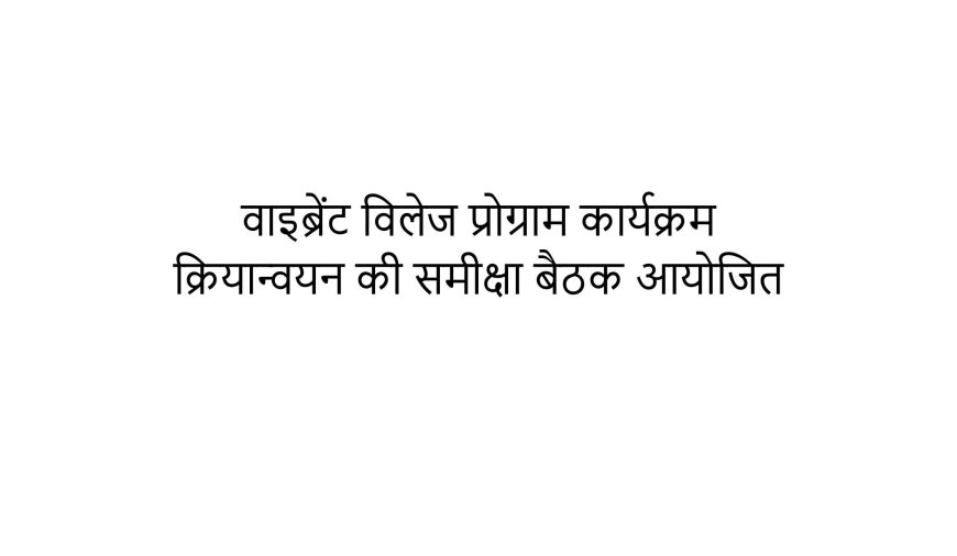 वाइब्रेंट विलेज प्रोग्राम कार्यक्रम क्रियान्वयन की समीक्षा बैठक आयोजित