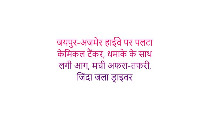 जयपुर-अजमेर हाईवे पर पलटा केमिकल टैंकर, धमाके के साथ लगी आग, मची अफरा-तफरी, जिंदा जला ड्राइवर