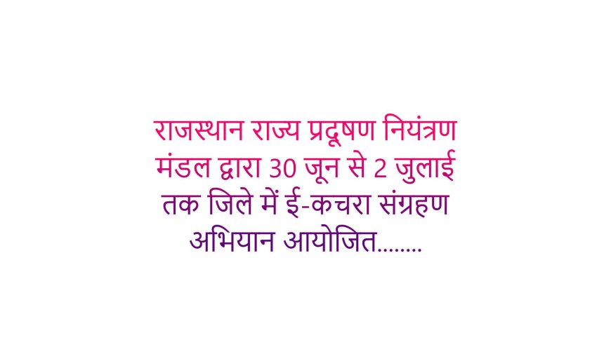 राजस्थान राज्य प्रदूषण नियंत्रण मंडल द्वारा 30 जून से 2 जुलाई तक जिले में ई-कचरा संग्रहण अभियान आयोजित