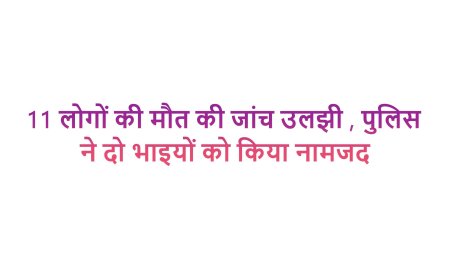11 लोगों की मौत की जांच उलझी, पुलिस ने दो भाइयों को किया नामजद