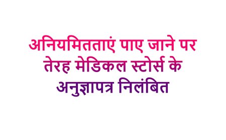 अनियमितताएं पाए जाने पर तेरह मेडिकल स्टोर्स के अनुज्ञापत्र निलंबित