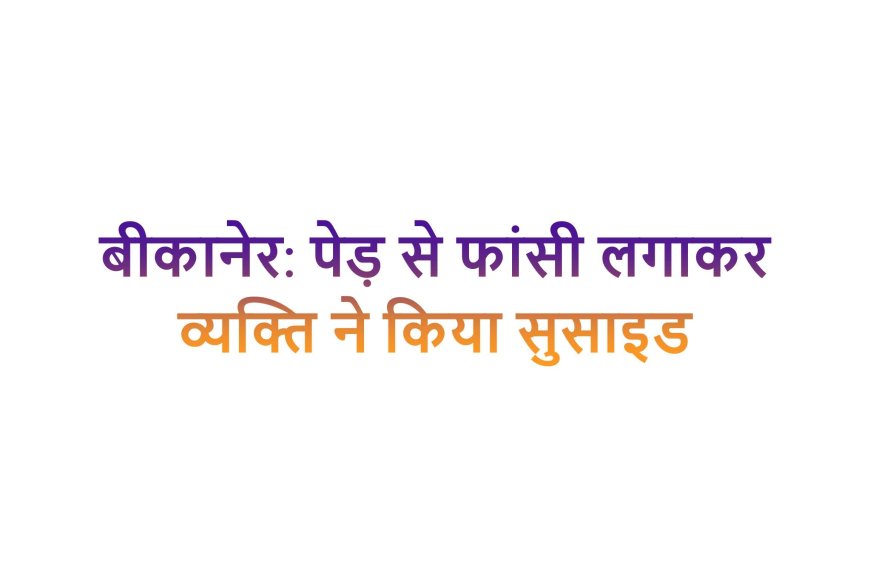 बीकानेर: पेड़ से फांसी लगाकर व्यक्ति ने किया सुसाइड