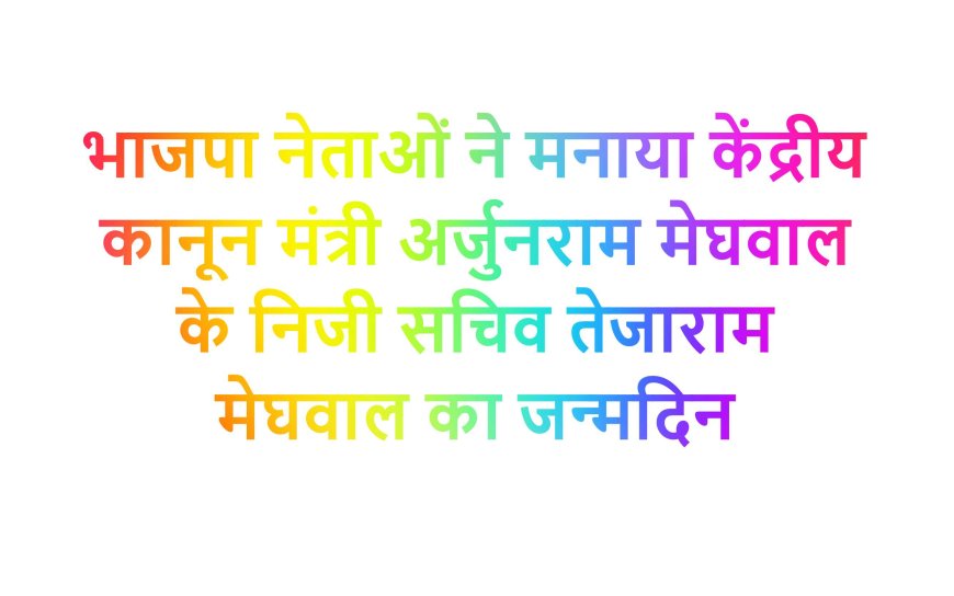 भाजपा नेताओं ने मनाया केंद्रीय कानून मंत्री अर्जुनराम मेघवाल के निजी सचिव तेजाराम मेघवाल का जन्मदिन