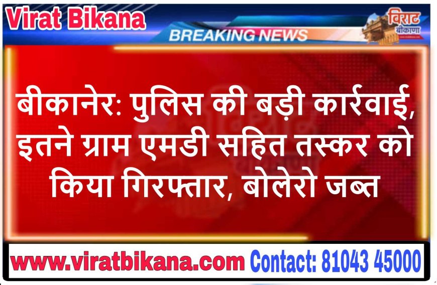 बीकानेर: पुलिस की बड़ी कार्रवाई, इतने ग्राम एमडी सहित तस्कर को किया गिरफ्तार, बोलेरो जब्त