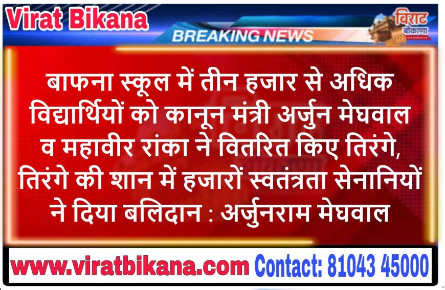 बाफना स्कूल में तीन हजार से अधिक विद्यार्थियों को कानून मंत्री अर्जुन मेघवाल व महावीर रांका ने वितरित किए तिरंगे तिरंगे की शान में हजारों स्वतंत्रता सेनानियों ने दिया बलिदान : अर्जुनराम मेघवाल