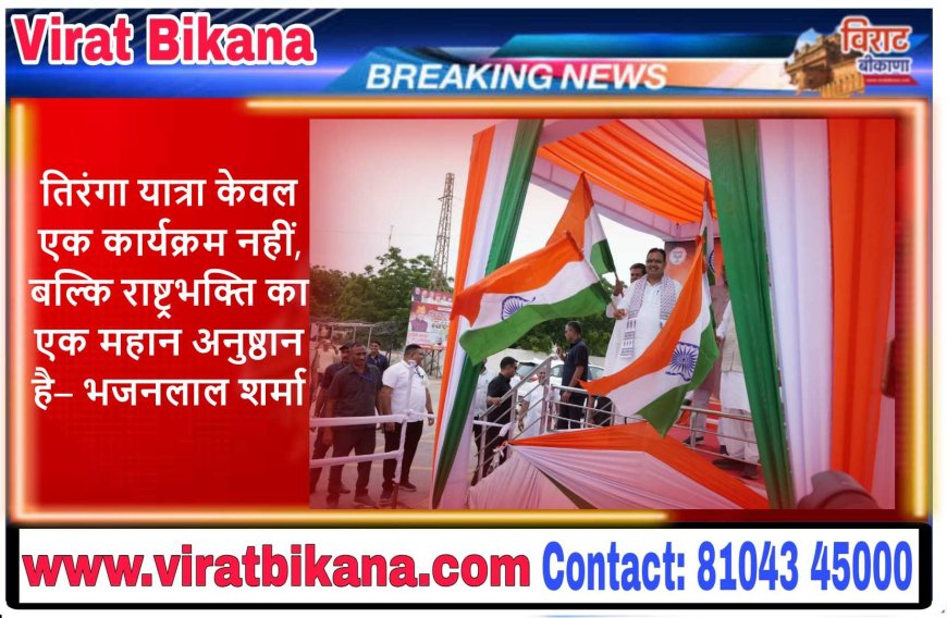 तिरंगा यात्रा केवल एक कार्यक्रम नहीं, बल्कि राष्ट्रभक्ति का एक महान अनुष्ठान है– भजनलाल शर्मा