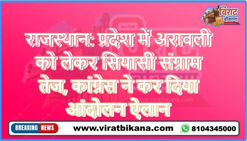 राजस्थान: प्रदेश में अरावली को लेकर सियासी संग्राम तेज, कांग्रेस ने कर दिया आंदोलन ऐलान